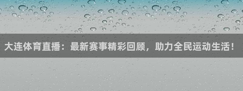 蜘蛛体育：大连体育直播：最新赛事精彩回顾，助力全民运动生活！