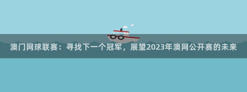 蜘蛛直播nba直播在线直播：澳门网球联赛：寻找下一个冠军，展望2023年澳网公开赛的未来