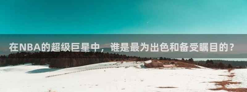 蜘蛛直播高清体育免费下载：在NBA的超级巨星中，谁是最为出色和备受瞩目的？